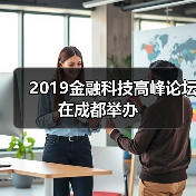 2019金融科技高峰论坛在成都举办 2019金融科技高峰论坛在成都举办