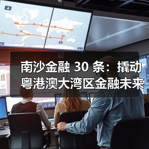 南沙金融 30 条:撬动粤港澳大湾区金融未来的 “超级引擎” 南沙金融 30 条:撬动粤港澳大湾区金融未来的 “超级引擎”