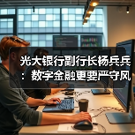 光大银行副行长杨兵兵:数字金融更要严守风险底线(图2) 光大银行副行长杨兵兵:数字金融更要严守风险底线(图2)