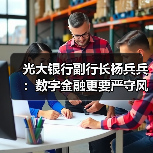 光大银行副行长杨兵兵:数字金融更要严守风险底线(图4) 光大银行副行长杨兵兵:数字金融更要严守风险底线(图4)