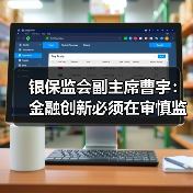 银保监会副主席曹宇:金融创新必须在审慎监管前提下进行(图2) 银保监会副主席曹宇:金融创新必须在审慎监管前提下进行(图2)