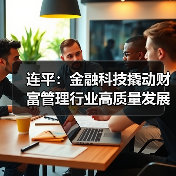 连平:金融科技撬动财富管理行业高质量发展(图4) 连平:金融科技撬动财富管理行业高质量发展(图4)