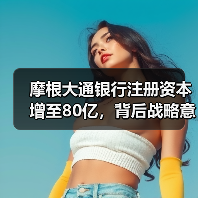 摩根大通银行注册资本增至80亿，背后战略意图曝光（图1）