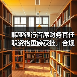 韩亚银行首席财务官任职资格重磅获批，合规审核流程全解析（图4）