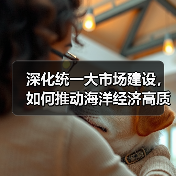 深化统一大市场建设,如何推动海洋经济高质量发展?(图1) 深化统一大市场建设,如何推动海洋经济高质量发展?(图1)