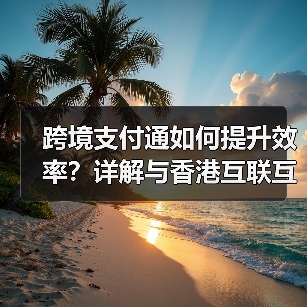 跨境支付通如何提升效率？详解与香港互联互通优势（图2）