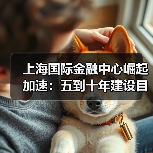 上海国际金融中心崛起加速：五到十年建设目标解析（图3）