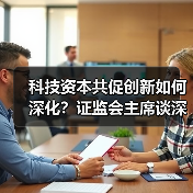 科技资本共促创新如何深化?证监会主席谈深化改革路径(图1) 科技资本共促创新如何深化?证监会主席谈深化改革路径(图1)