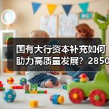 国有大行资本补充如何助力高质量发展?2850亿注资背后的深远影响(图2) 国有大行资本补充如何助力高质量发展?2850亿注资背后的深远影响(图2)