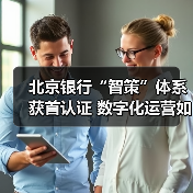 北京银行“智策”体系获首认证 数字化运营如何重塑零售业务?(图4) 北京银行“智策”体系获首认证 数字化运营如何重塑零售业务?(图4)