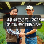 金融监管总局:2025年定点帮扶如何助力乡村振兴?(图3) 金融监管总局:2025年定点帮扶如何助力乡村振兴?(图3)