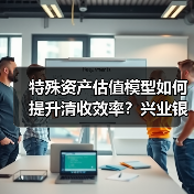 特殊资产估值模型如何提升清收效率？兴业银行智能工具实现精准动态定价（图4）