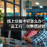 线上业务卡顿怎么办?“云工行”创新搭起数字便桥(图1) 线上业务卡顿怎么办?“云工行”创新搭起数字便桥(图1)