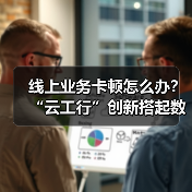 线上业务卡顿怎么办?“云工行”创新搭起数字便桥(图4) 线上业务卡顿怎么办?“云工行”创新搭起数字便桥(图4)