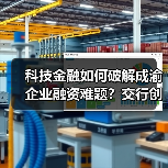 科技金融如何破解成渝企业融资难题?交行创新产品助力发展(图1) 科技金融如何破解成渝企业融资难题?交行创新产品助力发展(图1)