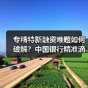 专精特新融资难题如何破解?中国银行精准滴灌全解析(图4) 专精特新融资难题如何破解?中国银行精准滴灌全解析(图4)