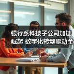 银行系科技子公司加速崛起 数字化转型驱动金融服务升级(图2) 银行系科技子公司加速崛起 数字化转型驱动金融服务升级(图2)