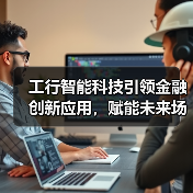 工行智能科技引领金融创新应用,赋能未来场景变革(图1) 工行智能科技引领金融创新应用,赋能未来场景变革(图1)