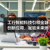 工行智能科技引领金融创新应用,赋能未来场景变革(图4) 工行智能科技引领金融创新应用,赋能未来场景变革(图4)