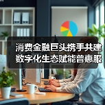 消费金融巨头携手共建数字化生态赋能普惠服务(图4) 消费金融巨头携手共建数字化生态赋能普惠服务(图4)