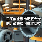 三季度金融市场五大走向,政策如何精准调控?(图4) 三季度金融市场五大走向,政策如何精准调控?(图4)
