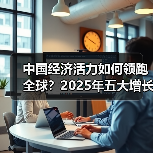 中国经济活力如何领跑全球?2025年五大增长引擎(图1) 中国经济活力如何领跑全球?2025年五大增长引擎(图1)